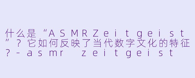 什么是“ASMRZeitgeist”？它如何反映了当代数字文化的特征？