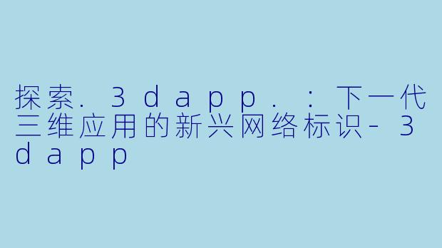 探索.3dapp.：下一代三维应用的新兴网络标识-3dapp