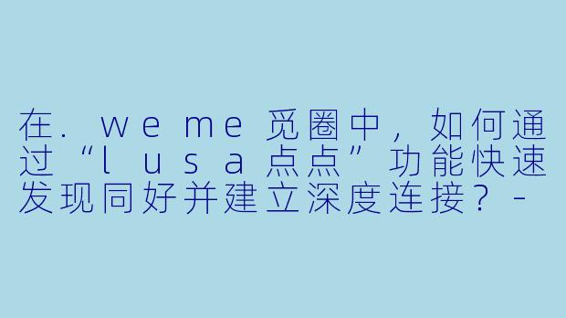 在.weme觅圈中，如何通过“lusa点点”功能快速发现同好并建立深度连接？