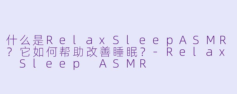 什么是RelaxSleepASMR？它如何帮助改善睡眠？