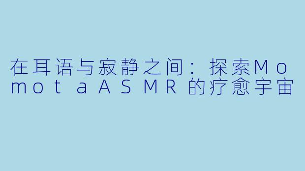 在耳语与寂静之间：探索MomotaASMR的疗愈宇宙