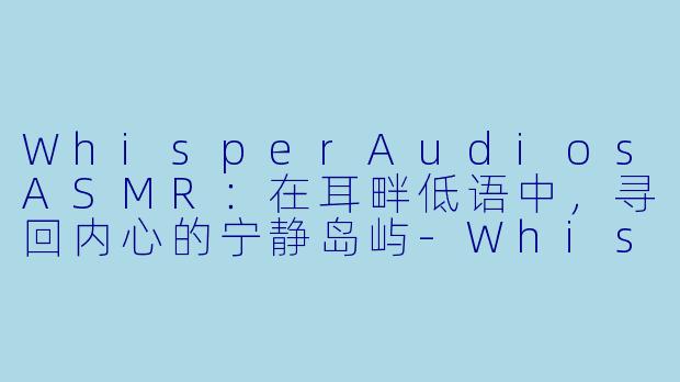 WhisperAudiosASMR：在耳畔低语中，寻回内心的宁静岛屿-WhisperAudios ASMR