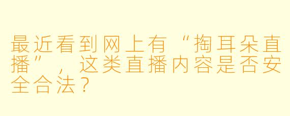 最近看到网上有“掏耳朵直播”，这类直播内容是否安全合法？