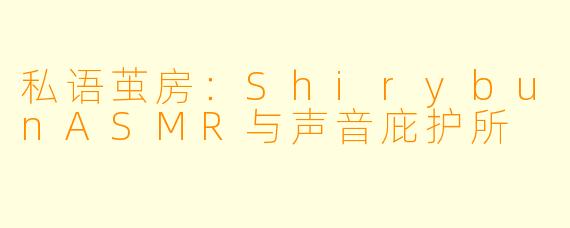 私语茧房：ShirybunASMR与声音庇护所