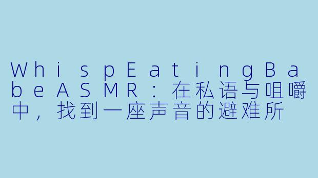 WhispEatingBabeASMR：在私语与咀嚼中，找到一座声音的避难所