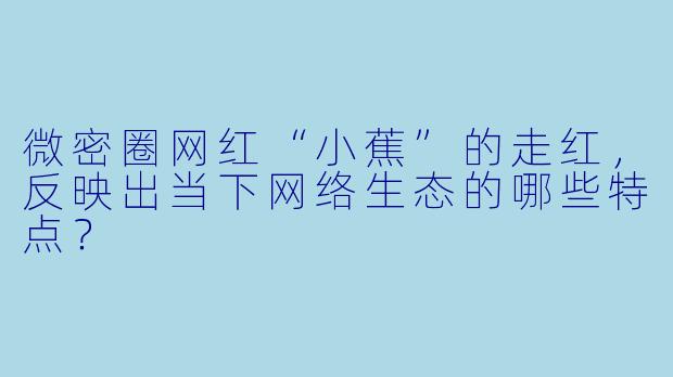 微密圈网红“小蕉”的走红，反映出当下网络生态的哪些特点？
