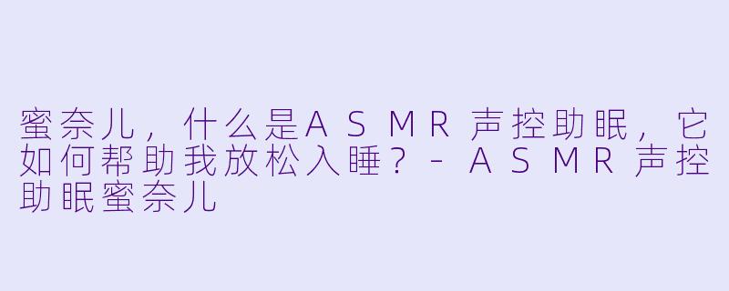 蜜奈儿，什么是ASMR声控助眠，它如何帮助我放松入睡？