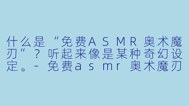 什么是“免费ASMR奥术魔刃”？听起来像是某种奇幻设定。