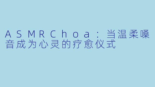 ASMRChoa：当温柔嗓音成为心灵的疗愈仪式