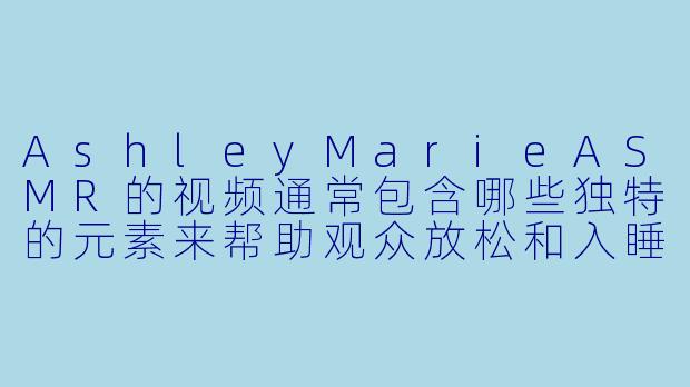 AshleyMarieASMR的视频通常包含哪些独特的元素来帮助观众放松和入睡？