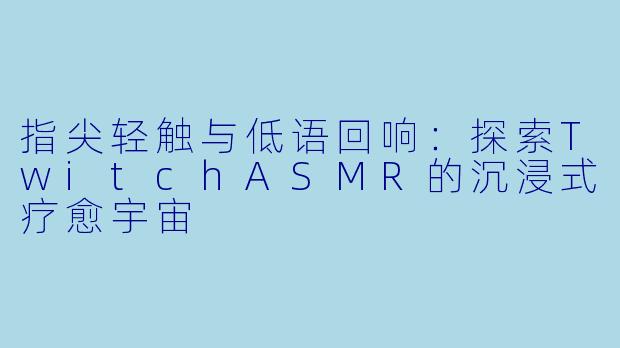 指尖轻触与低语回响：探索TwitchASMR的沉浸式疗愈宇宙