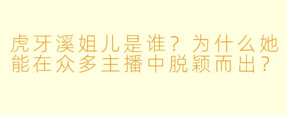 虎牙溪姐儿是谁？为什么她能在众多主播中脱颖而出？
