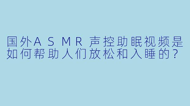 国外ASMR声控助眠视频是如何帮助人们放松和入睡的？