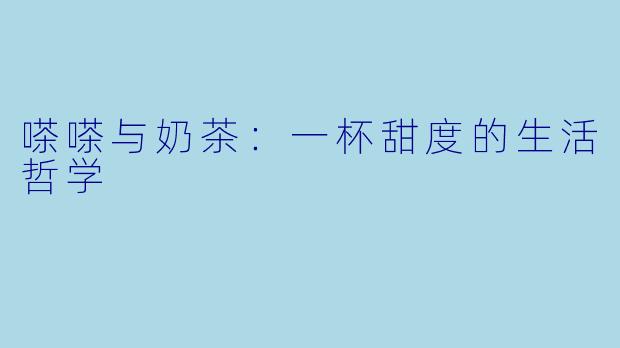 嗏嗏与奶茶：一杯甜度的生活哲学