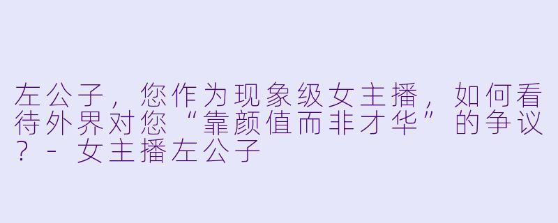左公子，您作为现象级女主播，如何看待外界对您“靠颜值而非才华”的争议？