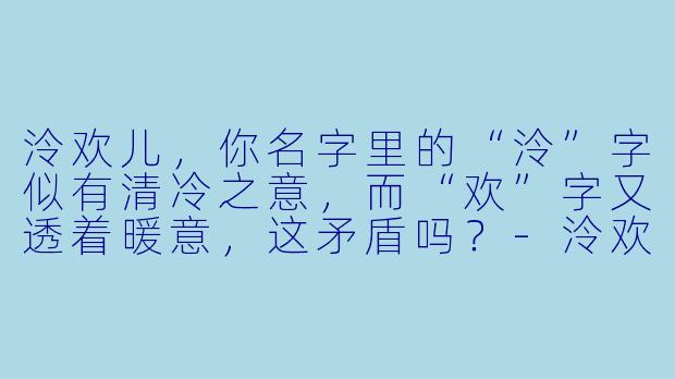 泠欢儿，你名字里的“泠”字似有清冷之意，而“欢”字又透着暖意，这矛盾吗？
