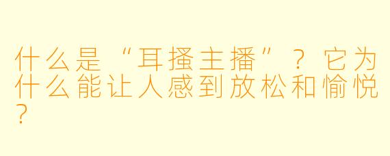 什么是“耳搔主播”？它为什么能让人感到放松和愉悦？