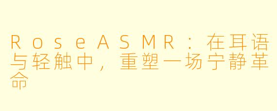 RoseASMR：在耳语与轻触中，重塑一场宁静革命