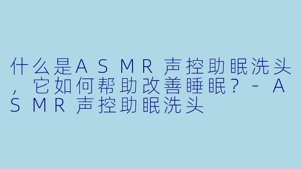 什么是ASMR声控助眠洗头，它如何帮助改善睡眠？