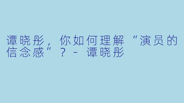 谭晓彤，你如何理解“演员的信念感”？