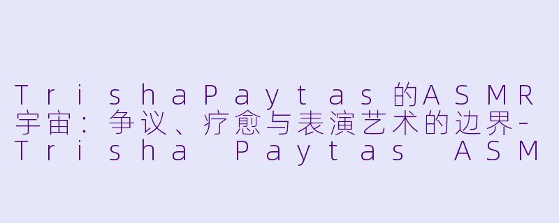 TrishaPaytas的ASMR宇宙：争议、疗愈与表演艺术的边界-Trisha Paytas ASMR