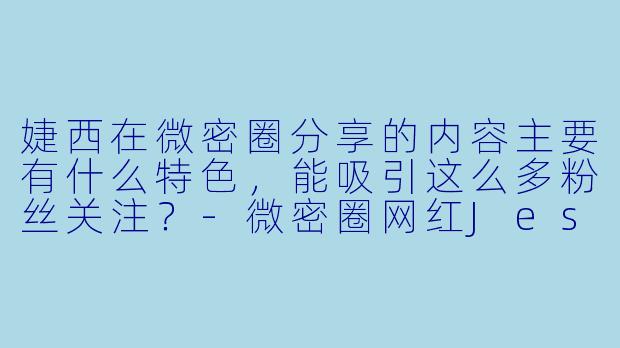 婕西在微密圈分享的内容主要有什么特色，能吸引这么多粉丝关注？