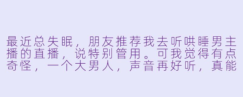 最近总失眠，朋友推荐我去听哄睡男主播的直播，说特别管用。可我觉得有点奇怪，一个大男人，声音再好听，真能靠说话就让人睡着吗？这到底是什么原理？