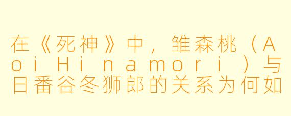 在《死神》中，雏森桃（AoiHinamori）与日番谷冬狮郎的关系为何如此重要？