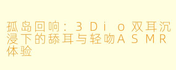 孤岛回响：3Dio双耳沉浸下的舔耳与轻吻ASMR体验
