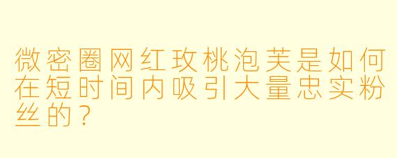 微密圈网红玫桃泡芙是如何在短时间内吸引大量忠实粉丝的？