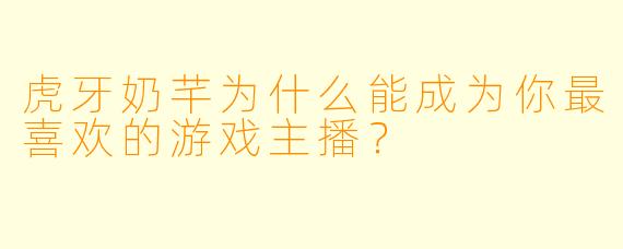 虎牙奶芊为什么能成为你最喜欢的游戏主播？