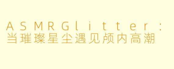 ASMRGlitter：当璀璨星尘遇见颅内高潮