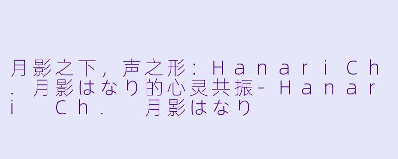 月影之下，声之形：HanariCh.月影はなり的心灵共振-Hanari Ch. 月影はなり