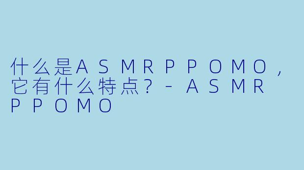 什么是ASMRPPOMO，它有什么特点？