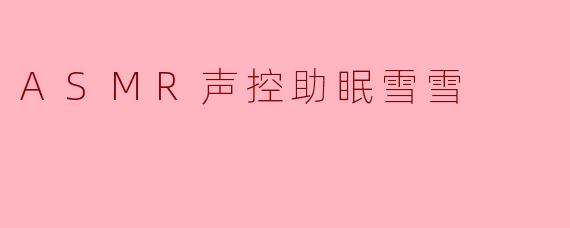什么是ASMR声控助眠雪雪？它如何帮助改善睡眠？