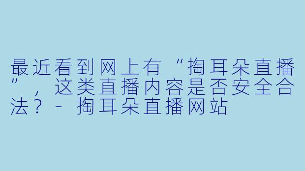 最近看到网上有“掏耳朵直播”，这类直播内容是否安全合法？