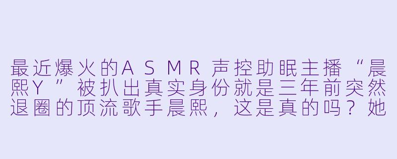 最近爆火的ASMR声控助眠主播“晨熙Y”被扒出真实身份就是三年前突然退圈的顶流歌手晨熙，这是真的吗？她为何会选择以这种方式回归？