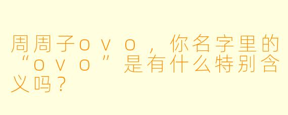周周子ovo，你名字里的“ovo”是有什么特别含义吗？