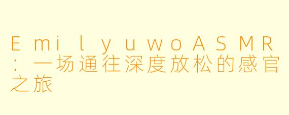 EmilyuwoASMR：一场通往深度放松的感官之旅