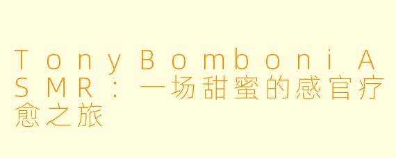TonyBomboniASMR：一场甜蜜的感官疗愈之旅