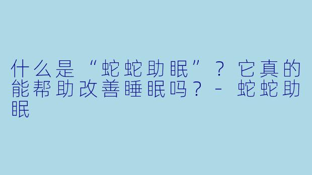 什么是“蛇蛇助眠”？它真的能帮助改善睡眠吗？
