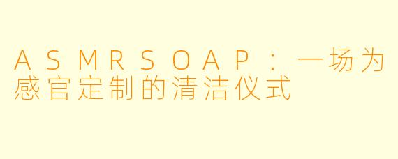 ASMRSOAP：一场为感官定制的清洁仪式