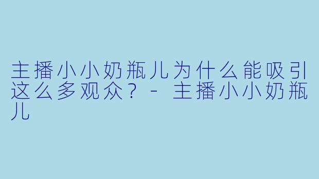 主播小小奶瓶儿为什么能吸引这么多观众？