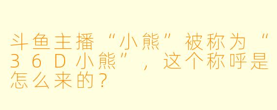 斗鱼主播“小熊”被称为“36D小熊”，这个称呼是怎么来的？