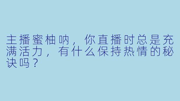 主播蜜柚呐，你直播时总是充满活力，有什么保持热情的秘诀吗？