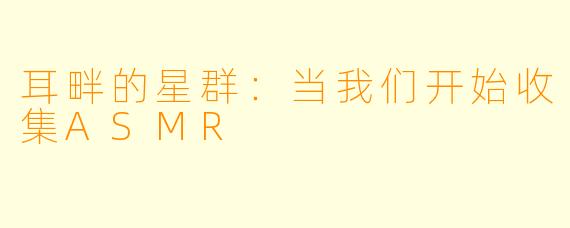 耳畔的星群：当我们开始收集ASMR