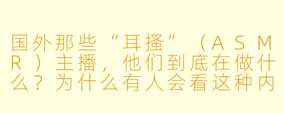 国外那些“耳搔”（ASMR）主播，他们到底在做什么？为什么有人会看这种内容？