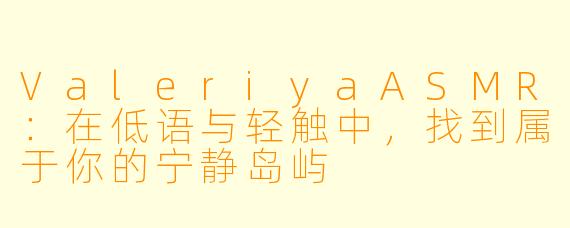 ValeriyaASMR:在低语与轻触中,找到属于你的宁静岛屿