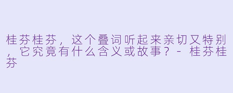 桂芬桂芬，这个叠词听起来亲切又特别，它究竟有什么含义或故事？