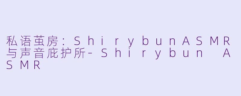 私语茧房：ShirybunASMR与声音庇护所-Shirybun ASMR